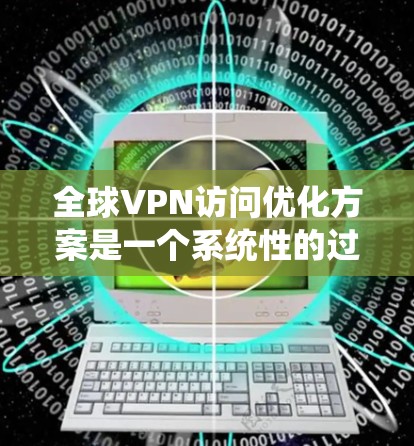 全球VPN访问优化方案是一个系统性的过程，旨在提高访问速度、安全性以及用户体验。以下是一个优化方案的指南