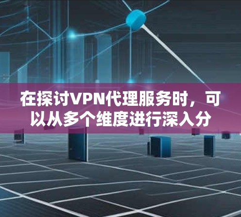 在探讨VPN代理服务时，可以从多个维度进行深入分析。以下是一些关于VPN代理服务体验的详细思考和建议