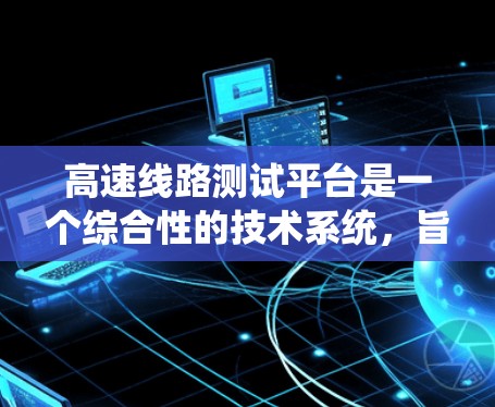 高速线路测试平台是一个综合性的技术系统，旨在评估和验证高速公路上车辆和设备的性能和状态。以下是该平台的详细分析