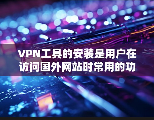 VPN工具的安装是用户在访问国外网站时常用的功能，以下是详细的安装步骤和注意事项，帮助您顺利完成安装