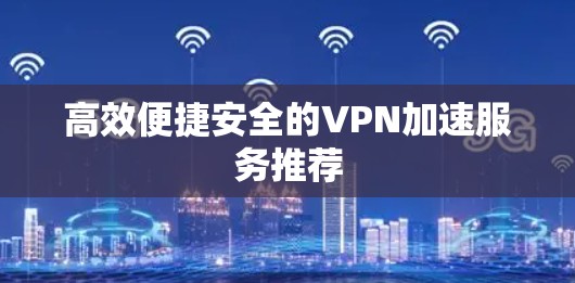 高效便捷安全的VPN加速服务推荐
