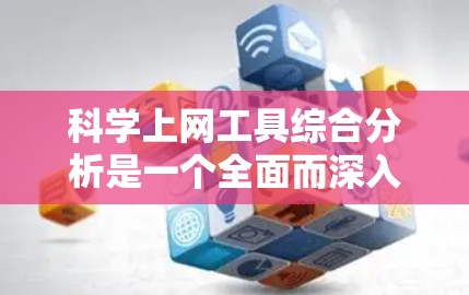 科学上网工具综合分析是一个全面而深入的探讨，旨在了解这些工具在教育和科学研究中的应用及其影响。以下是对这一分析的详细总结