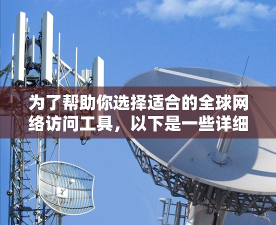 为了帮助你选择适合的全球网络访问工具，以下是一些详细的步骤和建议