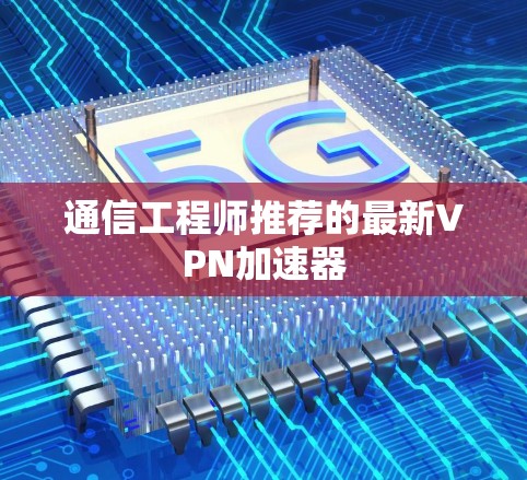 通信工程师推荐的最新VPN加速器