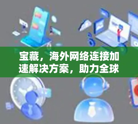 宝藏，海外网络连接加速解决方案，助力全球化网络效率提升