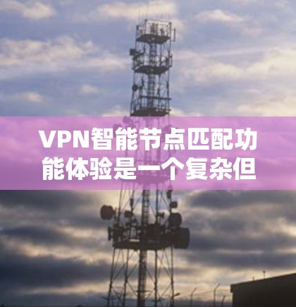 VPN智能节点匹配功能体验是一个复杂但重要的技术，用于提升用户在VPN服务中的体验。以下是该功能体验的详细解析