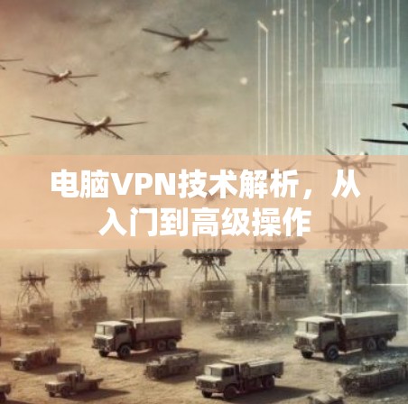 电脑VPN技术解析，从入门到高级操作