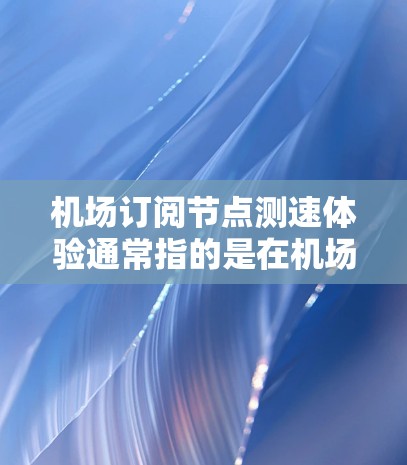 机场订阅节点测速体验通常指的是在机场或特定网络设备上测试设备是否能够连接到网络节点并运行正常。以下是关于机场订阅节点测速体验的常见步骤和注意事项