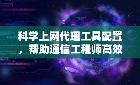 科学上网代理工具配置，帮助通信工程师高效配置网络工具
