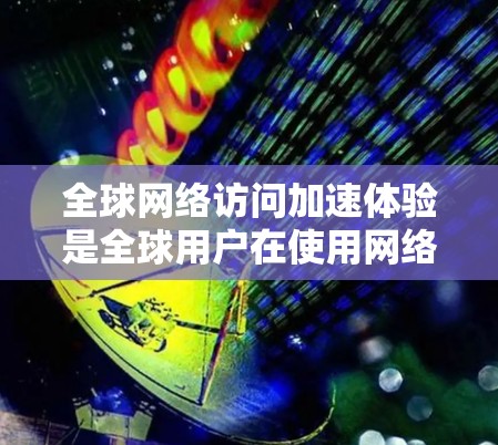 全球网络访问加速体验是全球用户在使用网络服务时，网络速度和响应时间极快，用户体验良好的现象。以下是对这一概念的详细解析