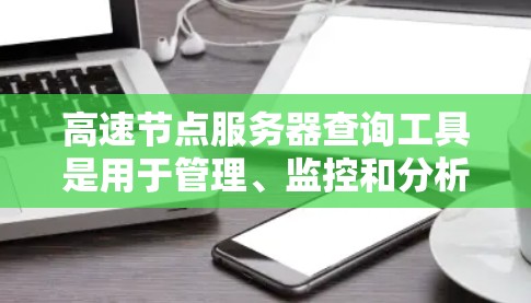 高速节点服务器查询工具是用于管理、监控和分析高速节点服务器性能的高效工具。以下是一些常用的高速节点服务器查询工具及其特点