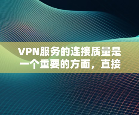 VPN服务的连接质量是一个重要的方面，直接影响用户体验和客户满意度。以下是关于VPN服务连接质量的分析