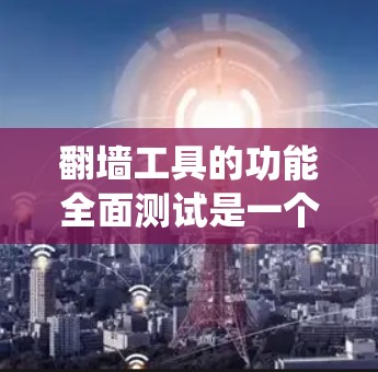 翻墙工具的功能全面测试是一个系统工程，需要从基础功能到复杂情况逐一覆盖。以下是详细的步骤和建议