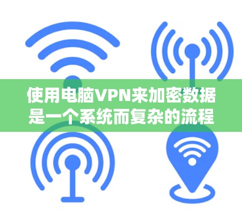 使用电脑VPN来加密数据是一个系统而复杂的流程，但可以通过以下步骤进行