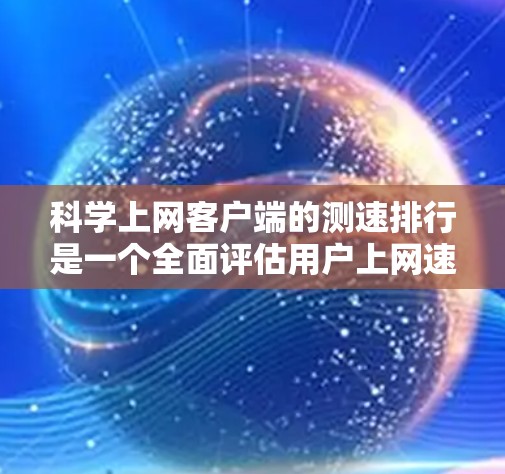 科学上网客户端的测速排行是一个全面评估用户上网速度的工具，帮助用户了解自己的网络性能，并优化网络连接。以下是一个结构清晰、内容详实的总结