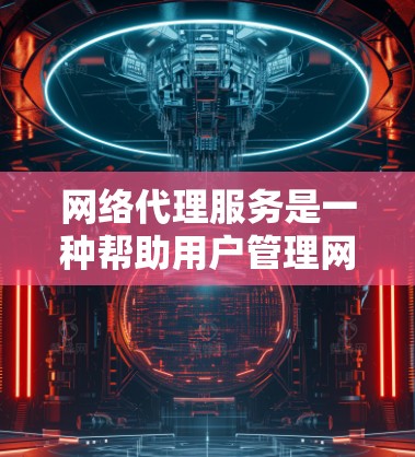 网络代理服务是一种帮助用户管理网络配置和安全的工具，广泛应用于企业网络、个人网络以及各种互联网设备。以下是一些常见的网络代理服务及其使用体验，供您参考