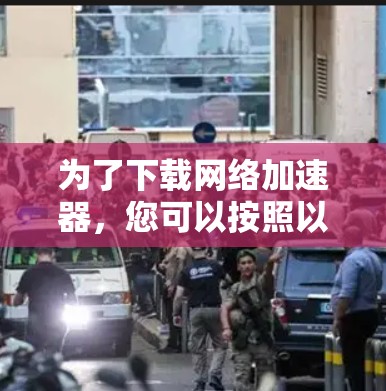 为了下载网络加速器，您可以按照以下步骤操作