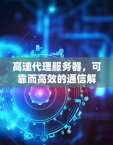 高速代理服务器，可靠而高效的通信解决方案