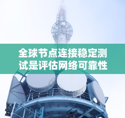 全球节点连接稳定测试是评估网络可靠性的重要环节，确保数据传输和资源分配正常进行。以下是对该测试问题的详细解决方案
