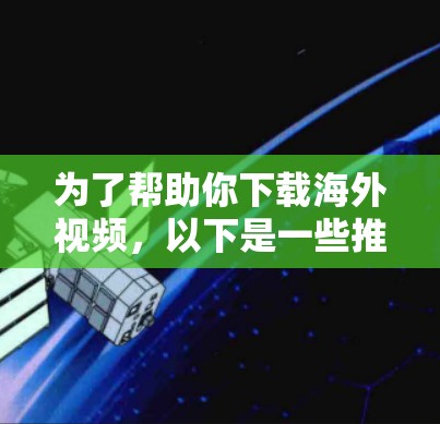 为了帮助你下载海外视频，以下是一些推荐的软件，根据你的设备类型和需求来选择