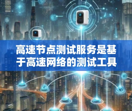 高速节点测试服务是基于高速网络的测试工具，旨在分析网络性能以优化和保障网络设备的兼容性和稳定性。以下是关于该服务的详细介绍