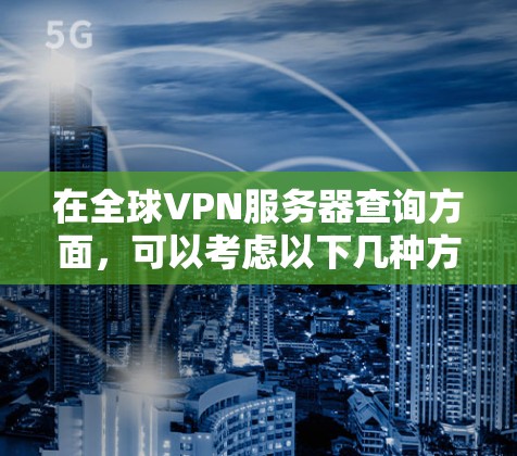 在全球VPN服务器查询方面，可以考虑以下几种方法，以确保获取的是安全可靠的服务器