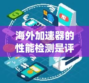 海外加速器的性能检测是评估其在处理任务时的效率和效果的关键步骤。以下是一个系统化的步骤指南，帮助您全面理解和处理海外加速器的性能检测问题
