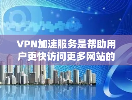 VPN加速服务是帮助用户更快访问更多网站的工具，通过加速服务可以减少VPN的使用时间和网络延迟。以下是对VPN加速服务的系统介绍