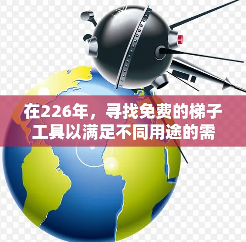 在226年，寻找免费的梯子工具以满足不同用途的需求，以下是一些推荐，涵盖汽车、户外、家庭和专业用途，价格从轻到重排列
