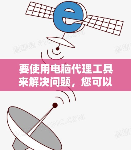 要使用电脑代理工具来解决问题，您可以按照以下步骤操作
