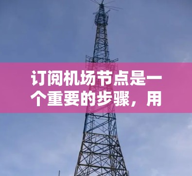 订阅机场节点是一个重要的步骤，用于确保机场的安全和管理。以下是订阅机场节点的基本步骤和注意事项