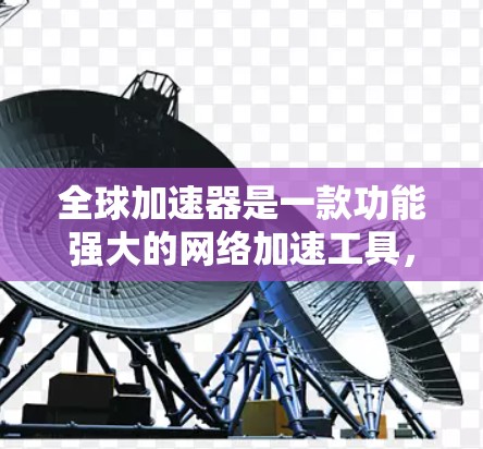 全球加速器是一款功能强大的网络加速工具，能够帮助用户快速连接到全球多个国家的网络设备。以下是其主要功能的详细介绍