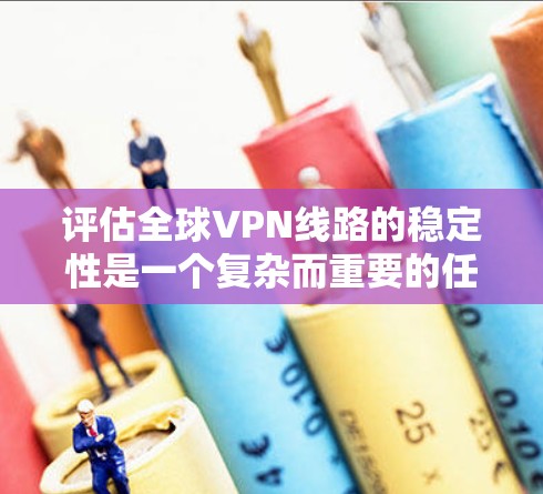 评估全球VPN线路的稳定性是一个复杂而重要的任务，涉及多个方面和因素。以下是关于全球VPN线路稳定性评估的一些关键点和方法