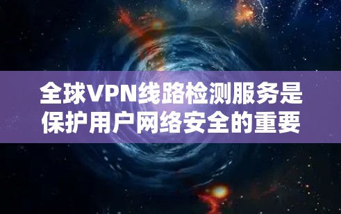 全球VPN线路检测服务是保护用户网络安全的重要工具，旨在识别和阻止恶意软件和网络攻击。以下是对该主题的详细总结和解释