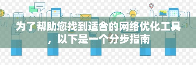为了帮助您找到适合的网络优化工具，以下是一个分步指南