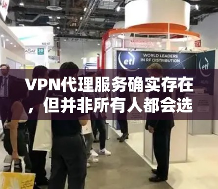 VPN代理服务确实存在，但并非所有人都会选择。以下是一些VPN代理服务的使用体验和建议