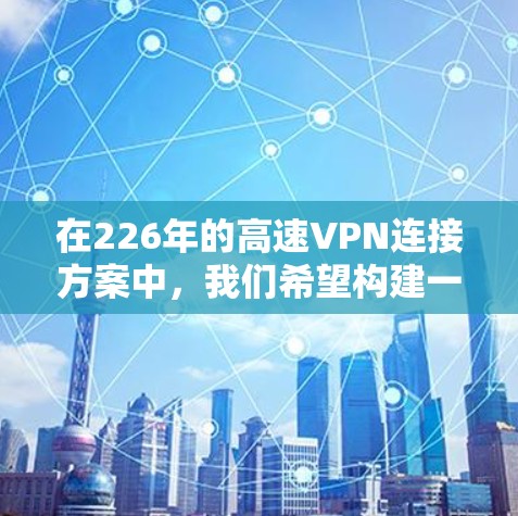 在226年的高速VPN连接方案中，我们希望构建一个既安全又经济的解决方案，满足未来用户的需求。以下是一个综合考虑的方案设计
