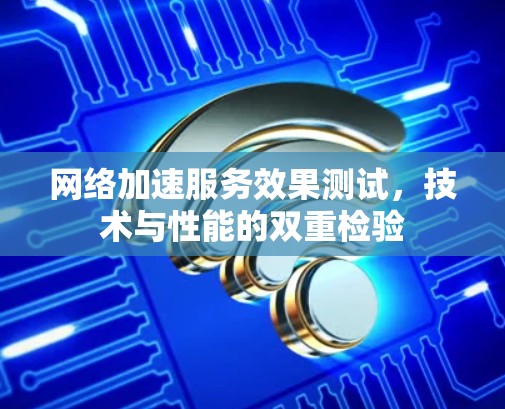 网络加速服务效果测试，技术与性能的双重检验