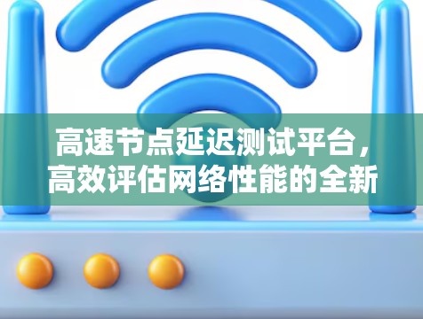高速节点延迟测试平台，高效评估网络性能的全新解决方案