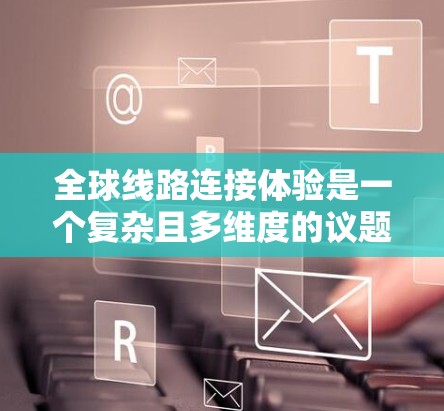 全球线路连接体验是一个复杂且多维度的议题，涉及经济、社会、环境等多个方面。以下是对全球线路连接体验的分析