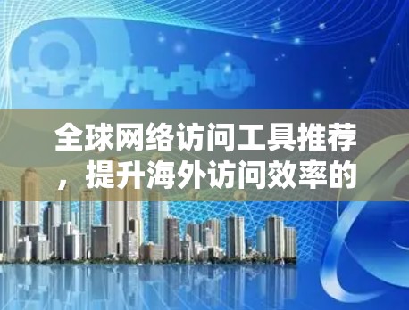 全球网络访问工具推荐，提升海外访问效率的优质选择