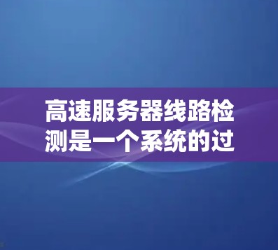高速服务器线路检测是一个系统的过程，旨在确保服务器的网络连接正常，数据传输速度快，没有故障。以下是对高速服务器线路检测的详细步骤和方法