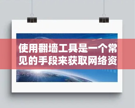 使用翻墙工具是一个常见的手段来获取网络资源，但需谨慎选择和使用，以确保安全和合规。以下是一步步的指南