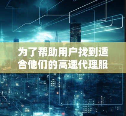 为了帮助用户找到适合他们的高速代理服务，我整理了以下推荐，涵盖订单处理、客服支持、数据传输、物流配送和客户服务等多个方面