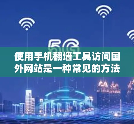 使用手机翻墙工具访问国外网站是一种常见的方法，尽管有一定的挑战和需要注意的地方，但通过以下步骤可以有效地解决问题