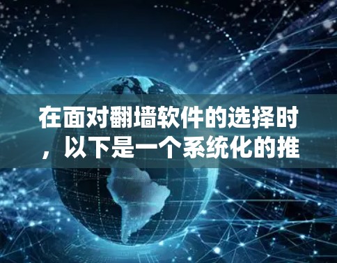 在面对翻墙软件的选择时，以下是一个系统化的推荐和建议，帮助你找到最适合自己的解决方案