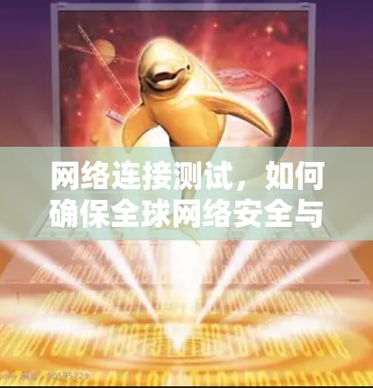 网络连接测试，如何确保全球网络安全与可靠性