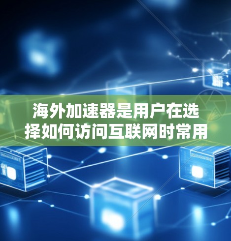 海外加速器是用户在选择如何访问互联网时常用的工具，尤其是在需要高带宽或快速访问的情况。以下是对海外加速器的详细分析，帮助用户明确选择的关键因素