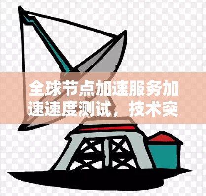 全球节点加速服务加速速度测试，技术突破与应用前景