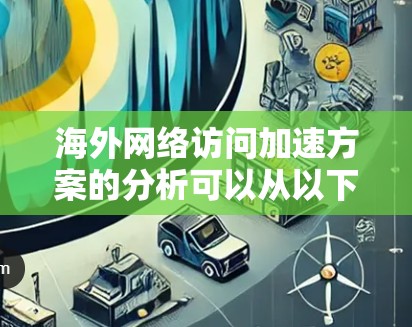 海外网络访问加速方案的分析可以从以下几个方面进行探讨，以帮助您理解如何优化网络访问速度，提升用户体验